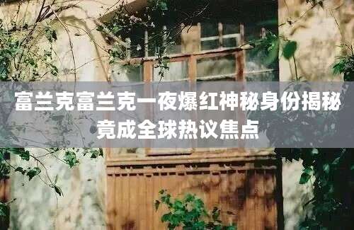富兰克富兰克一夜爆红神秘身份揭秘竟成全球热议焦点