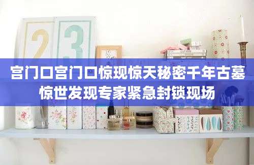 宫门口宫门口惊现惊天秘密千年古墓惊世发现专家紧急封锁现场