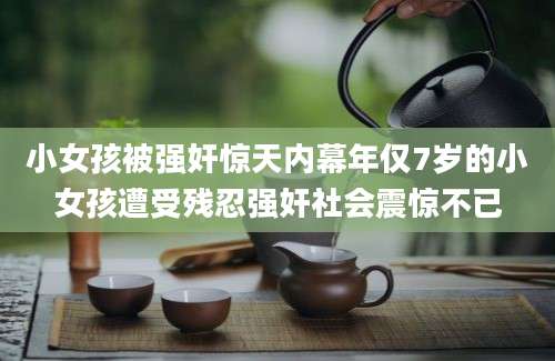 小女孩被强奸惊天内幕年仅7岁的小女孩遭受残忍强奸社会震惊不已