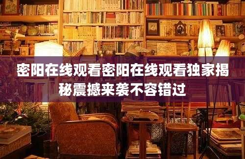 密阳在线观看密阳在线观看独家揭秘震撼来袭不容错过