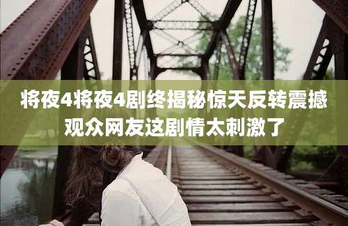 将夜4将夜4剧终揭秘惊天反转震撼观众网友这剧情太刺激了