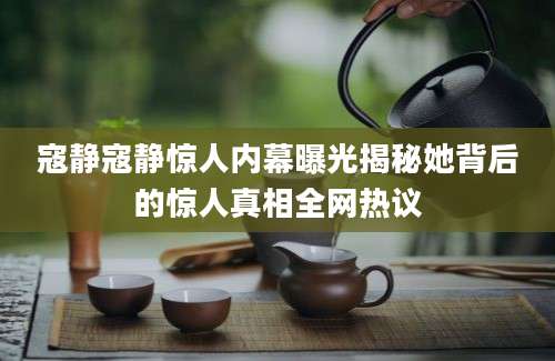 寇静寇静惊人内幕曝光揭秘她背后的惊人真相全网热议