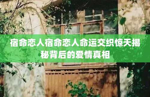 宿命恋人宿命恋人命运交织惊天揭秘背后的爱情真相