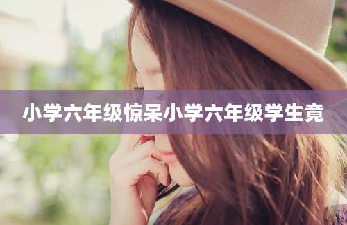 小学六年级惊呆小学六年级学生竟