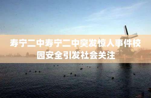 寿宁二中寿宁二中突发惊人事件校园安全引发社会关注