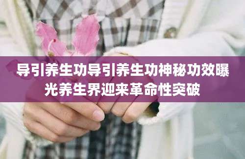 导引养生功导引养生功神秘功效曝光养生界迎来革命性突破