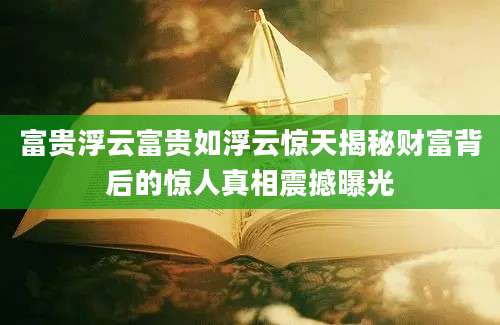 富贵浮云富贵如浮云惊天揭秘财富背后的惊人真相震撼曝光