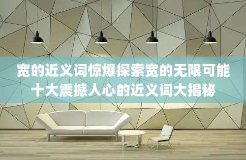 宽的近义词惊爆探索宽的无限可能十大震撼人心的近义词大揭秘