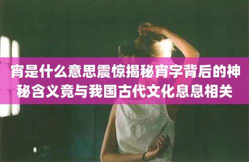宵是什么意思震惊揭秘宵字背后的神秘含义竟与我国古代文化息息相关