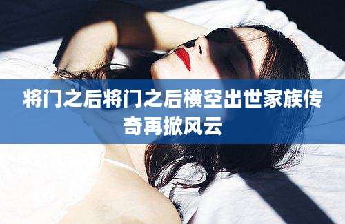 将门之后将门之后横空出世家族传奇再掀风云