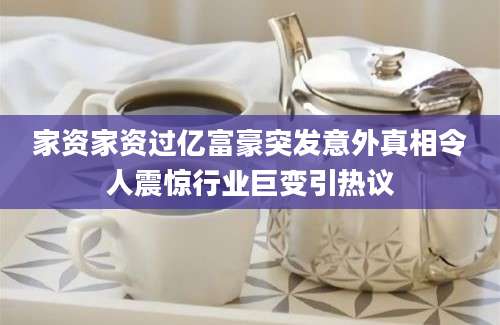 家资家资过亿富豪突发意外真相令人震惊行业巨变引热议