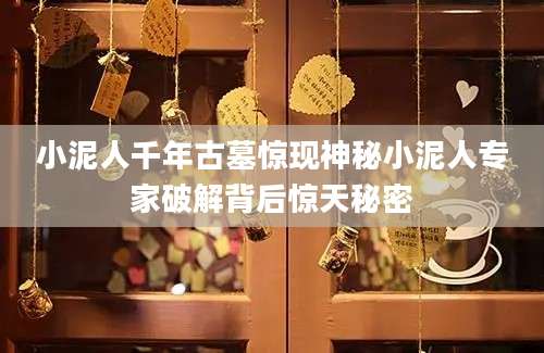 小泥人千年古墓惊现神秘小泥人专家破解背后惊天秘密