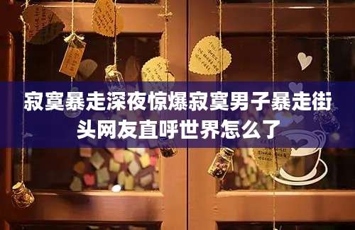 寂寞暴走深夜惊爆寂寞男子暴走街头网友直呼世界怎么了