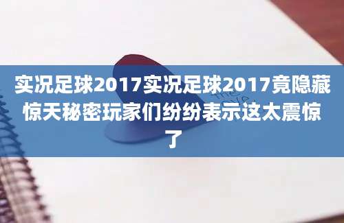 实况足球2017实况足球2017竟隐藏惊天秘密玩家们纷纷表示这太震惊了