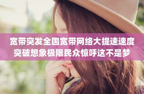 宽带突发全国宽带网络大提速速度突破想象极限民众惊呼这不是梦