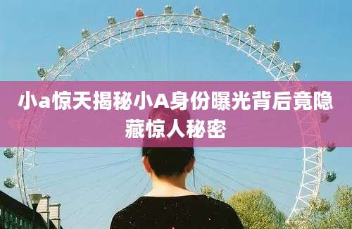 小a惊天揭秘小A身份曝光背后竟隐藏惊人秘密
