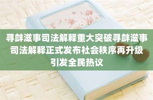 寻衅滋事司法解释重大突破寻衅滋事司法解释正式发布社会秩序再升级引发全民热议
