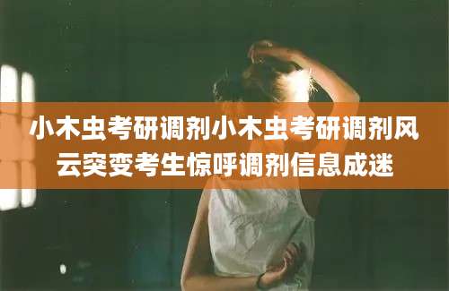 小木虫考研调剂小木虫考研调剂风云突变考生惊呼调剂信息成迷
