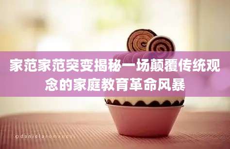 家范家范突变揭秘一场颠覆传统观念的家庭教育革命风暴