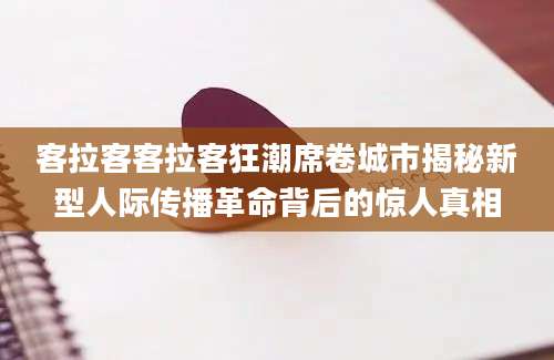 客拉客客拉客狂潮席卷城市揭秘新型人际传播革命背后的惊人真相