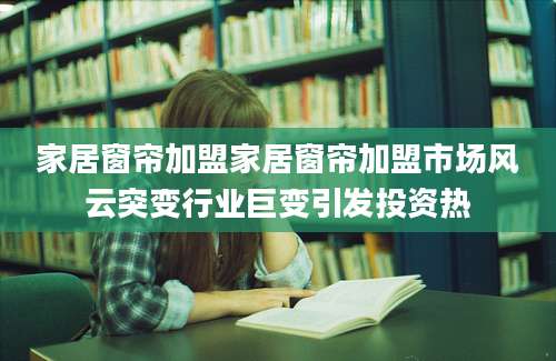 家居窗帘加盟家居窗帘加盟市场风云突变行业巨变引发投资热