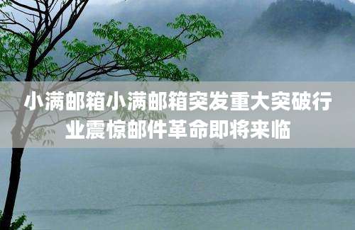 小满邮箱小满邮箱突发重大突破行业震惊邮件革命即将来临