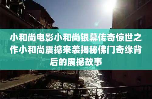 小和尚电影小和尚银幕传奇惊世之作小和尚震撼来袭揭秘佛门奇缘背后的震撼故事