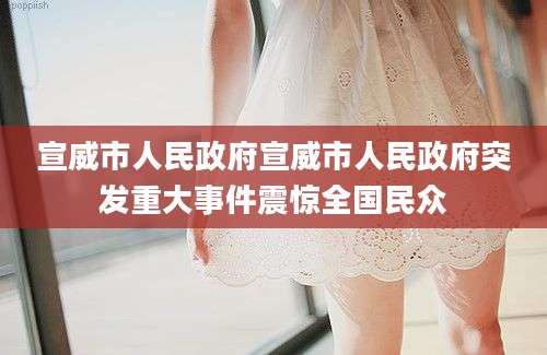 宣威市人民政府宣威市人民政府突发重大事件震惊全国民众