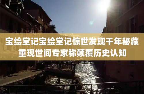 宝绘堂记宝绘堂记惊世发现千年秘藏重现世间专家称颠覆历史认知