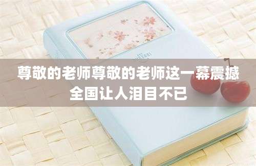 尊敬的老师尊敬的老师这一幕震撼全国让人泪目不已
