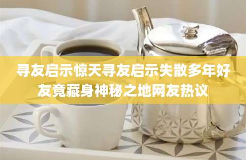寻友启示惊天寻友启示失散多年好友竟藏身神秘之地网友热议