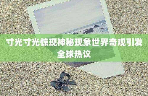 寸光寸光惊现神秘现象世界奇观引发全球热议