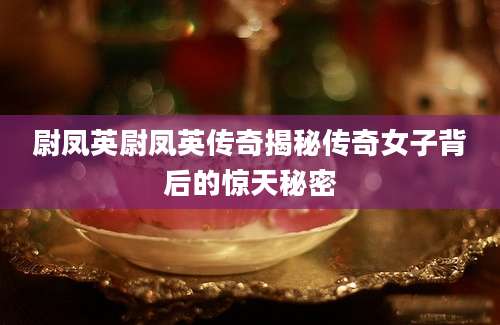 尉凤英尉凤英传奇揭秘传奇女子背后的惊天秘密