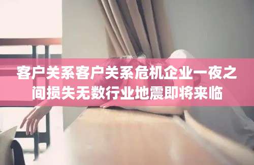 客户关系客户关系危机企业一夜之间损失无数行业地震即将来临