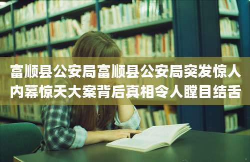 富顺县公安局富顺县公安局突发惊人内幕惊天大案背后真相令人瞠目结舌