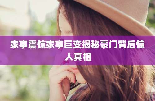 家事震惊家事巨变揭秘豪门背后惊人真相